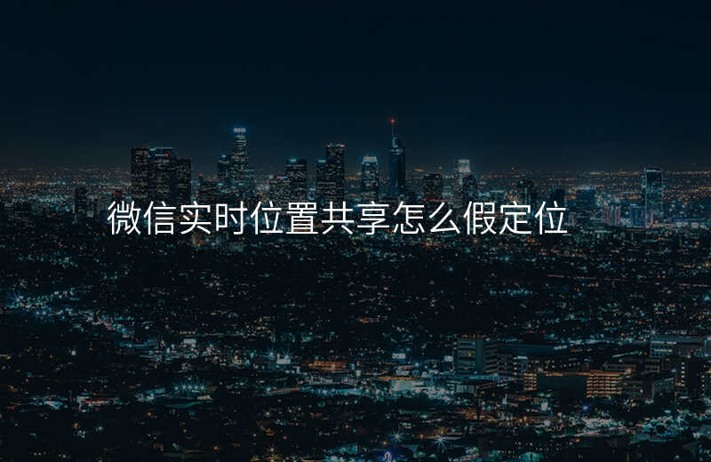 微信位置共享怎么修改虚拟位置 微信位置共享怎么修改虚拟位置