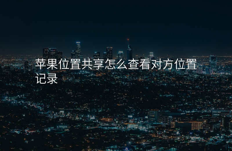 苹果位置共享怎么查看对方位置 苹果位置共享怎么查看对方位置