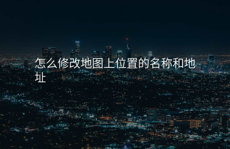 怎么修改地图上位置的名称 怎么修改地图上位置的名称
