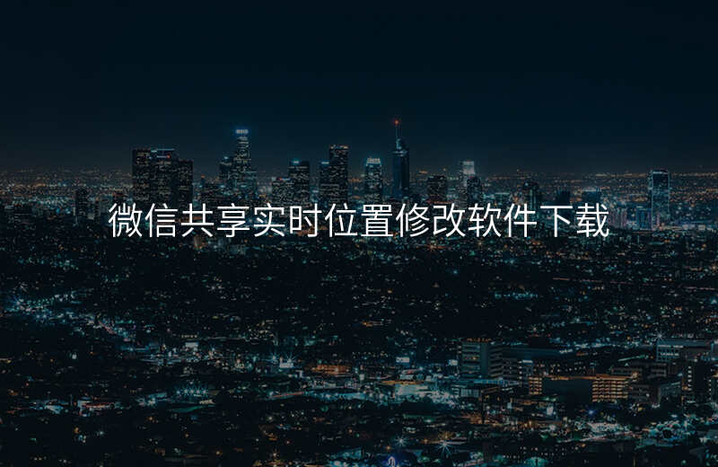 微信共享实时位置修改软件 微信共享实时位置修改软件