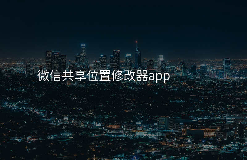 如何修改微信共享位置 如何修改微信共享位置
