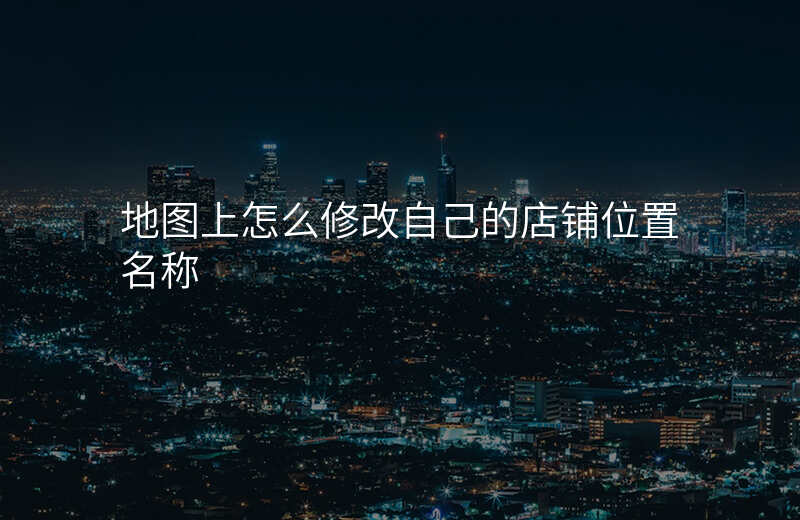 地图上怎么修改自己的店铺位置 地图上怎么修改自己的店铺位置