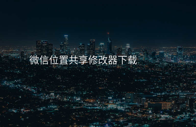 微信位置共享修改器 微信位置共享修改器