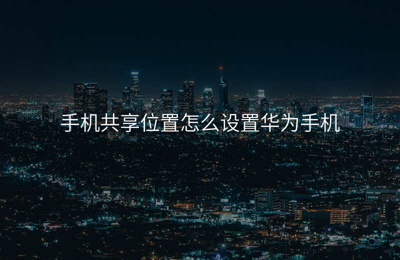 手机共享位置怎么设置 手机共享位置怎么设置