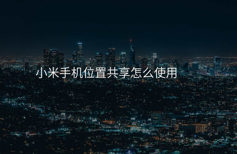 位置共享怎么使用 位置共享怎么使用