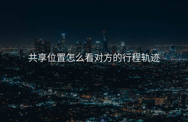 共享位置怎么看对方 共享位置怎么看对方