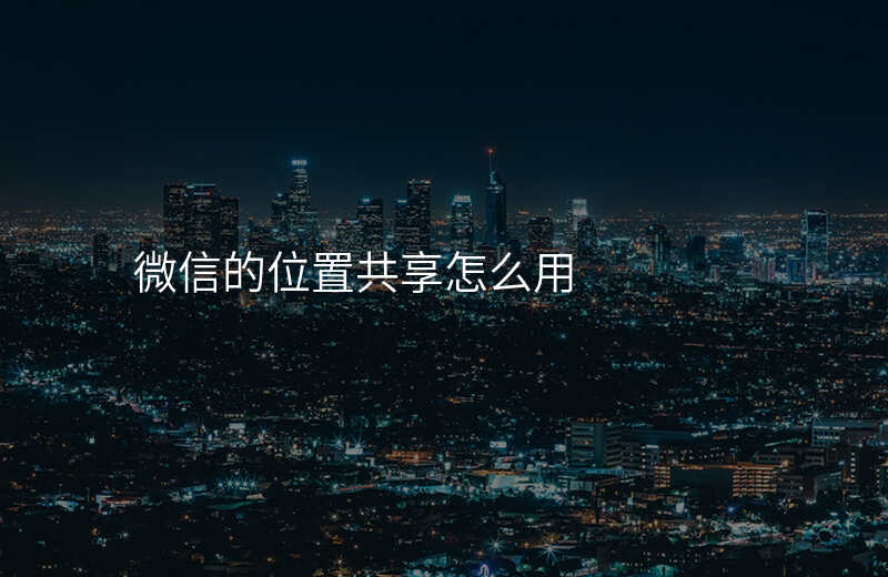 微信位置共享怎么弄 微信位置共享怎么弄
