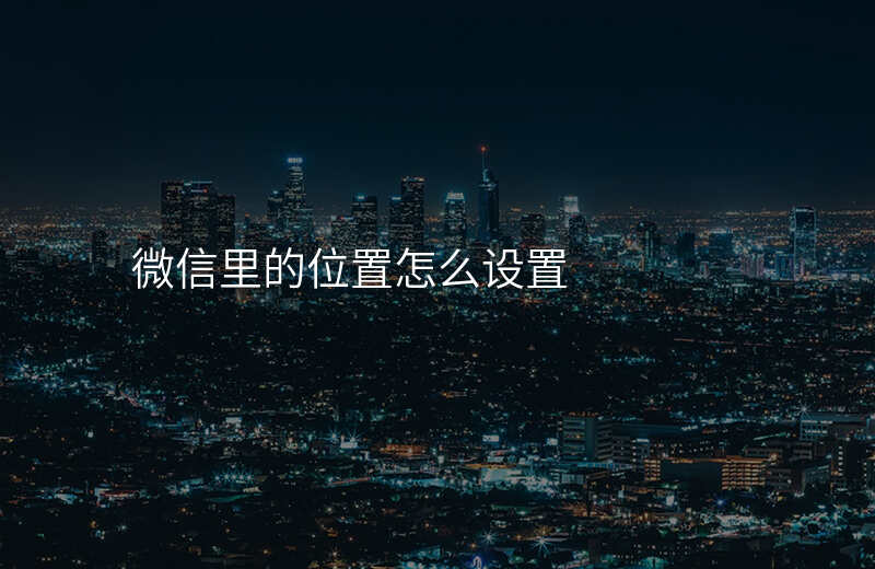 微信位置怎么修改 微信位置怎么修改