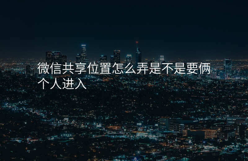 微信共享位置怎么弄 微信共享位置怎么弄