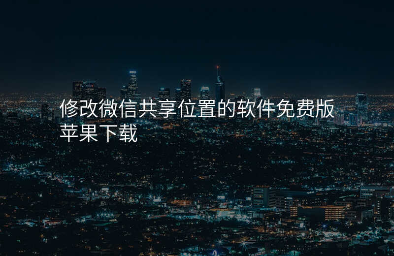 修改微信共享位置的软件 修改微信共享位置的软件