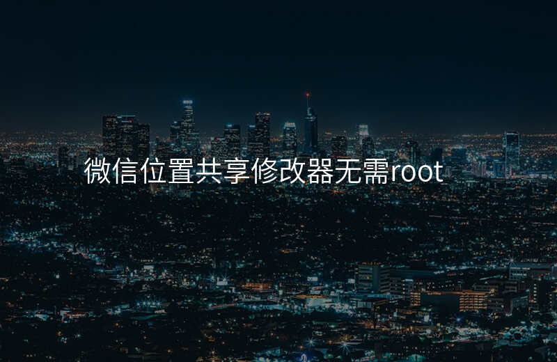 微信修改共享位置神器 微信修改共享位置神器