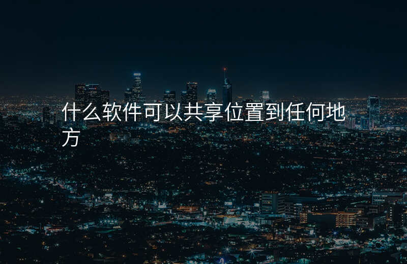 什么软件可以共享位置 什么软件可以共享位置