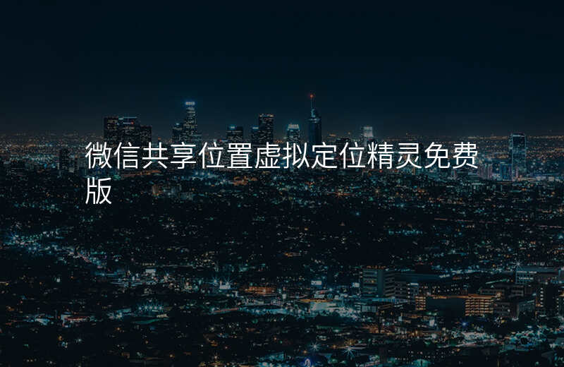 微信共享位置虚拟定位 微信共享位置虚拟定位