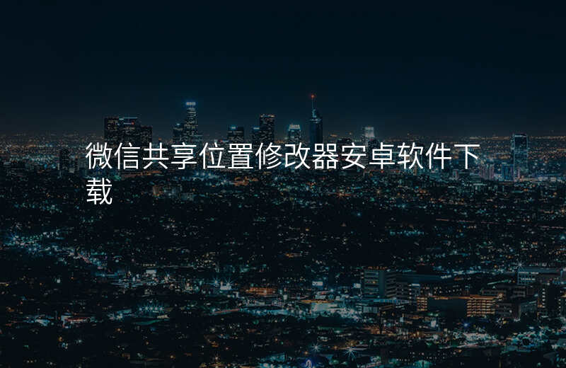 微信实时共享位置修改器 微信实时共享位置修改器