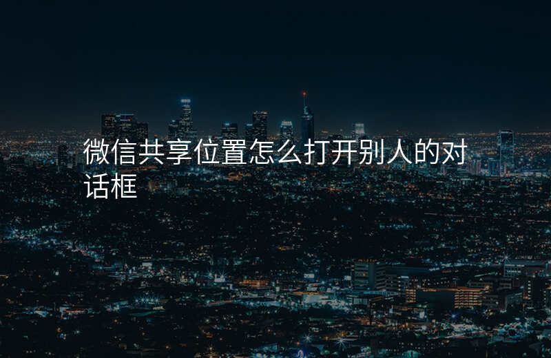 微信共享位置怎么打开 微信共享位置怎么打开