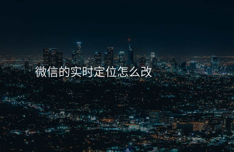 微信实时位置怎么修改 微信实时位置怎么修改