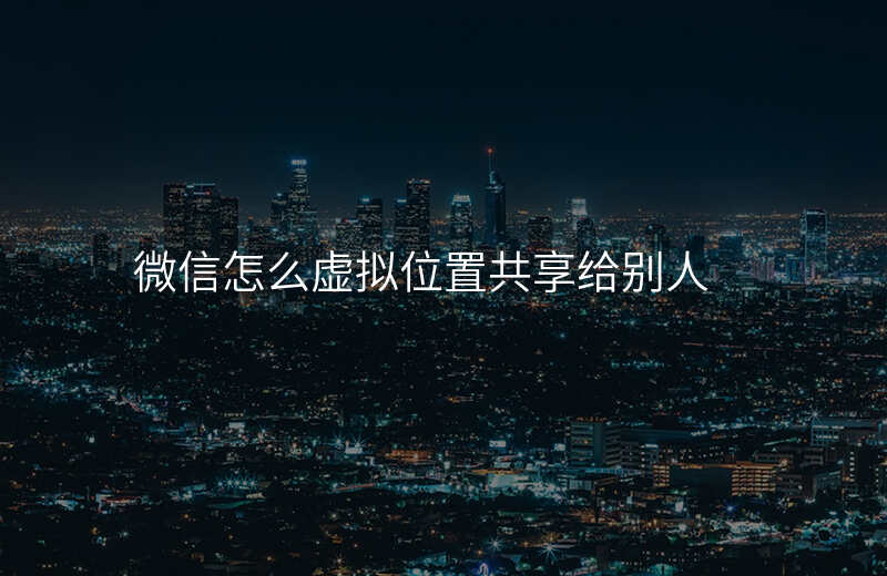 微信怎么虚拟位置共享 微信怎么虚拟位置共享