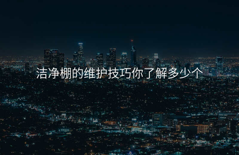 洁净棚的维护技巧你了解多少个