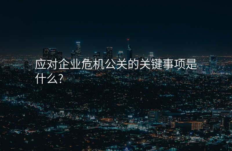 应对企业危机公关的关键事项是什么?