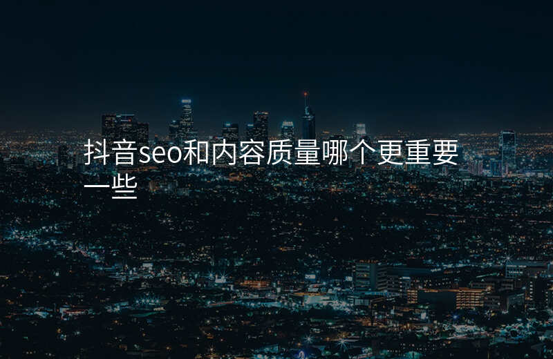 抖音seo和内容质量哪个更重要一些