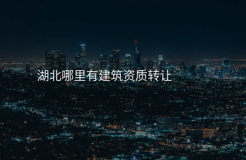 湖北哪里有建筑资质转让