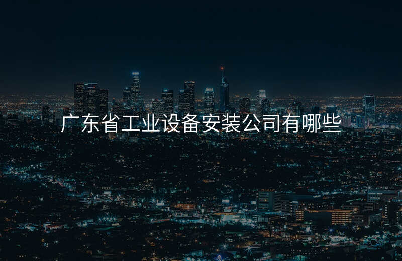 广东省工业设备安装公司有哪些