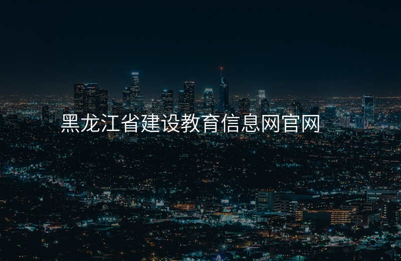 黑龙江省建设教育信息网官网