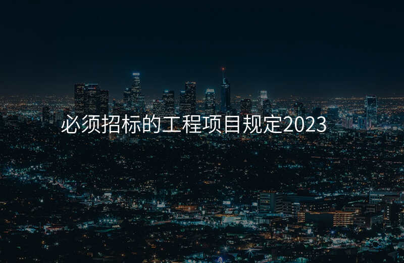 必须招标的工程项目规定2023