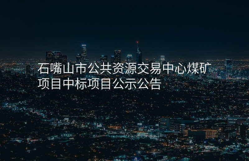 石嘴山市公共资源交易中心煤矿项目中标项目公示公告