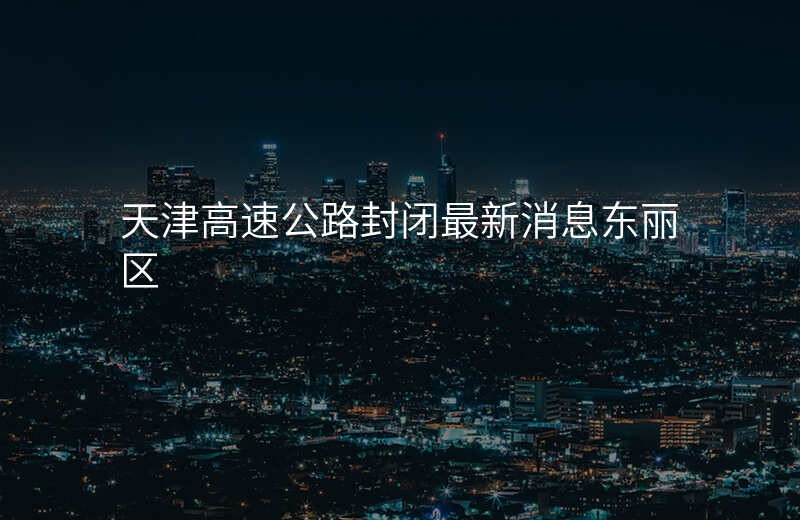 天津高速公路封闭最新消息东丽区
