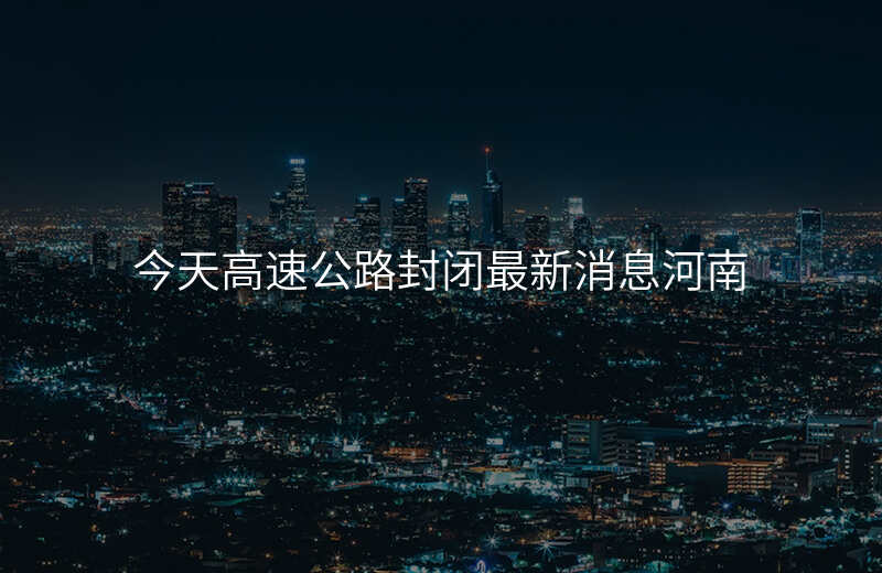 今天高速公路封闭最新消息河南