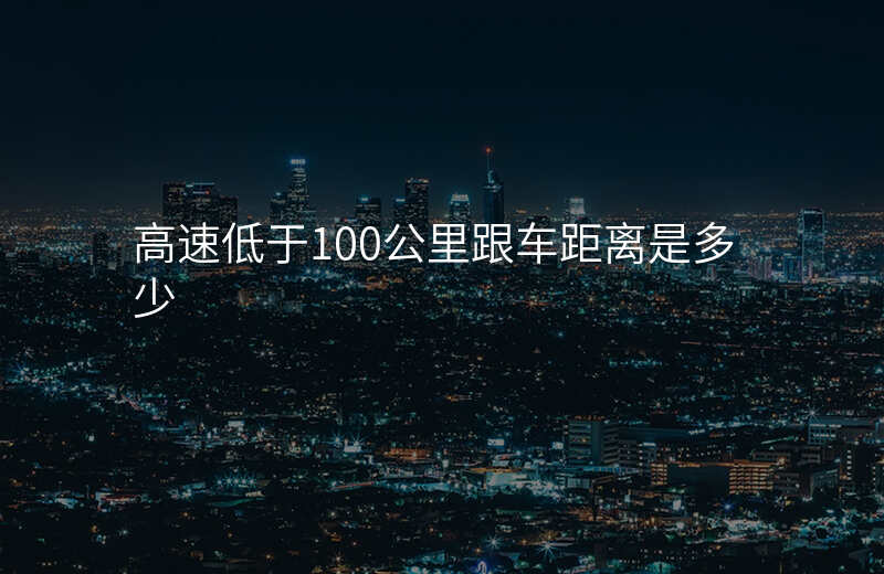 高速低于100公里跟车距离是多少