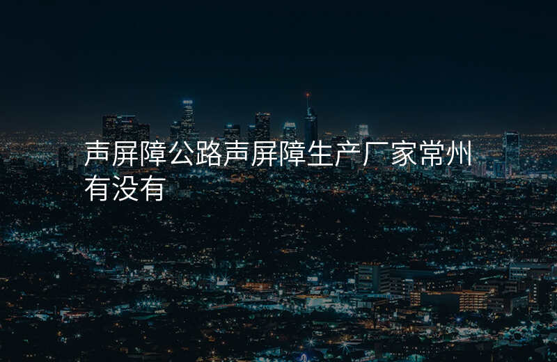 声屏障公路声屏障生产厂家常州有没有