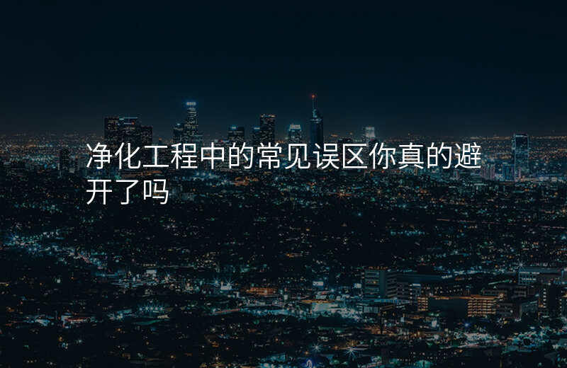 净化工程中的常见误区你真的避开了吗 净化工程中的常见误区你真的避开了吗