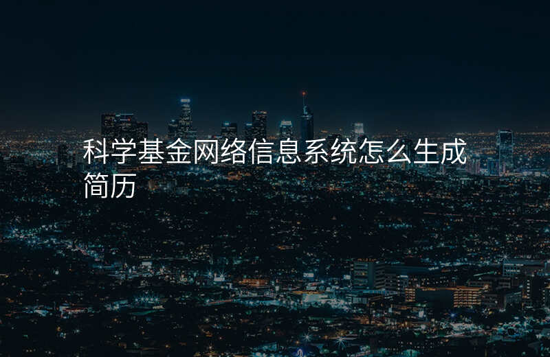 科学基金网络信息系统怎么生成简历