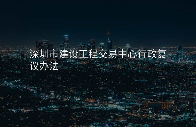 深圳市建设工程交易中心行政复议办法