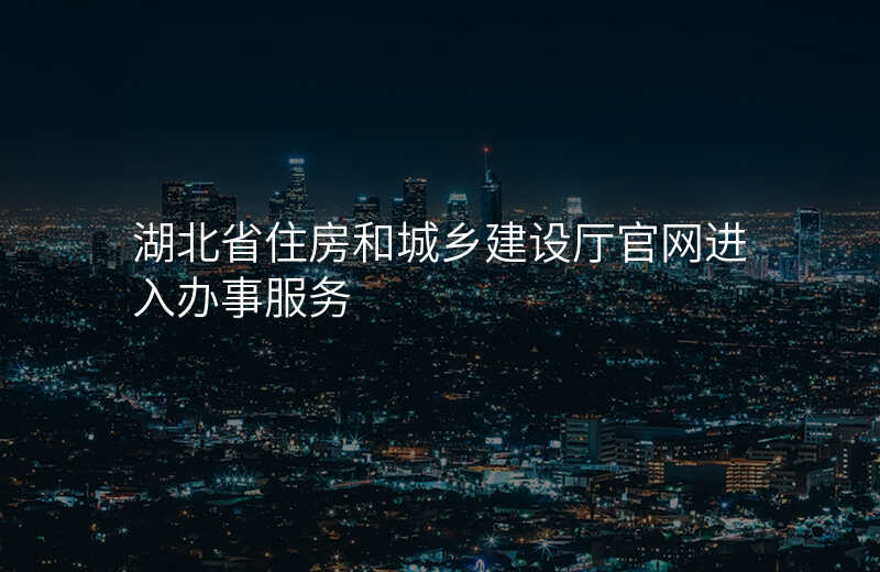 湖北省住房和城乡建设厅官网进入办事服务
