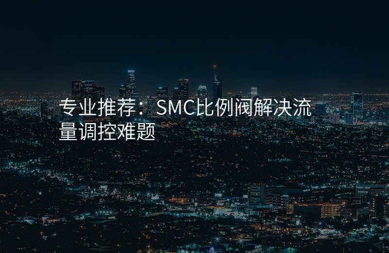 专业推荐:SMC比例阀解决流量调控难题