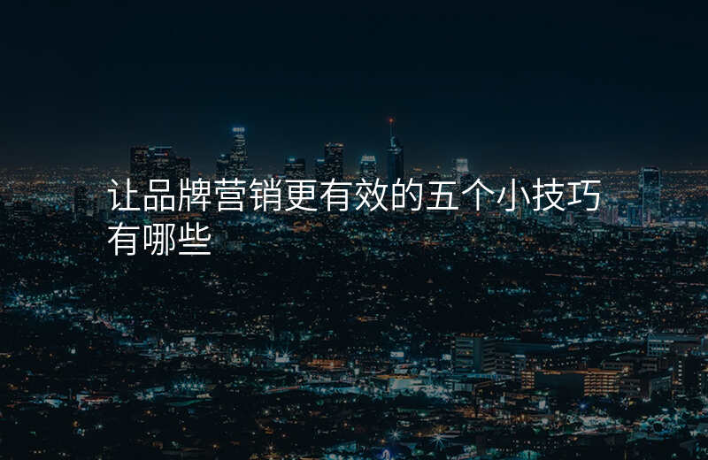 让品牌营销更有效的五个小技巧有哪些