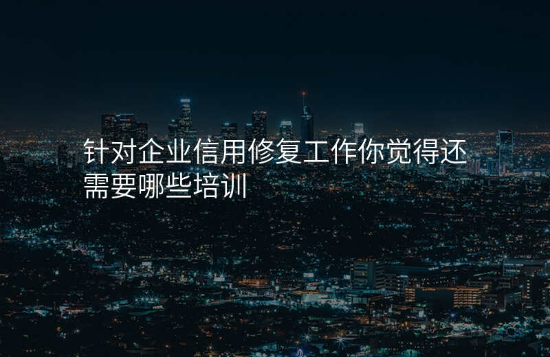 针对企业信用修复工作你觉得还需要哪些培训