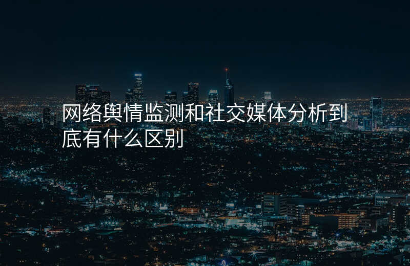 网络舆情监测和社交媒体分析到底有什么区别