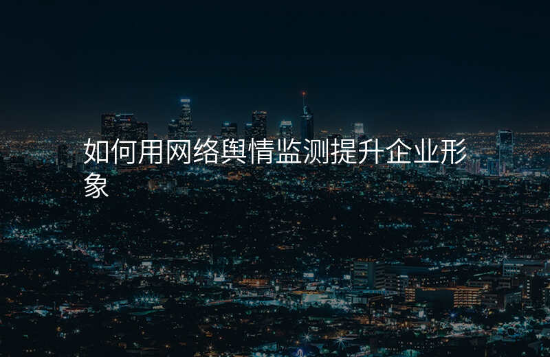 如何用网络舆情监测提升企业形象