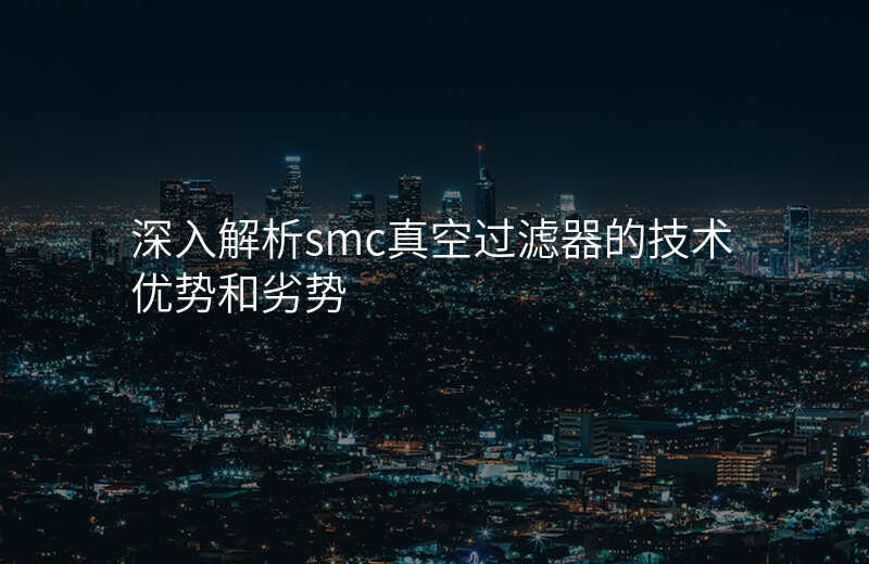 深入解析smc真空过滤器的技术优势和劣势
