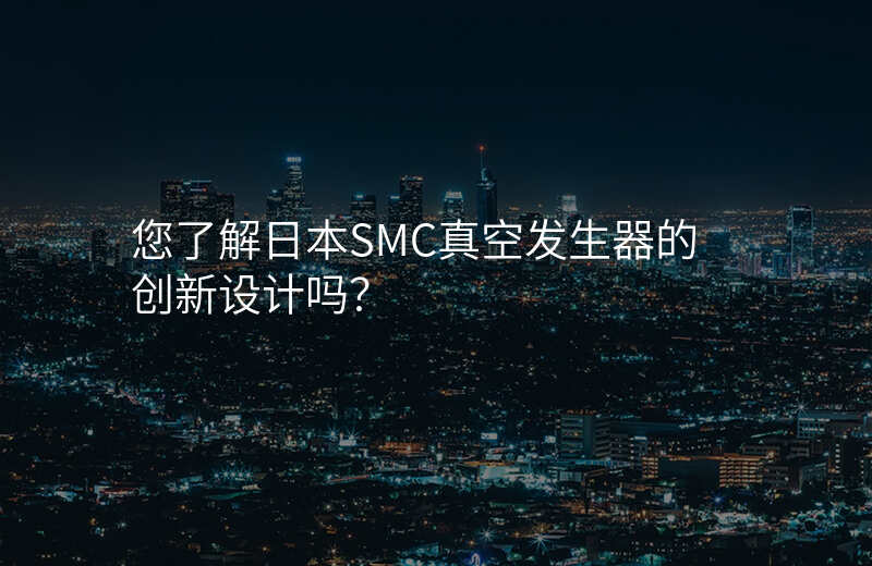 您了解日本SMC真空发生器的创新设计吗?