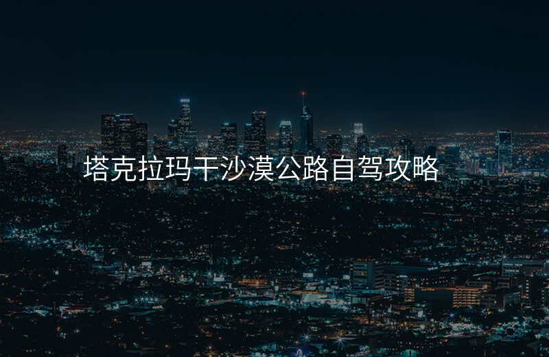 塔克拉玛干沙漠公路自驾攻略