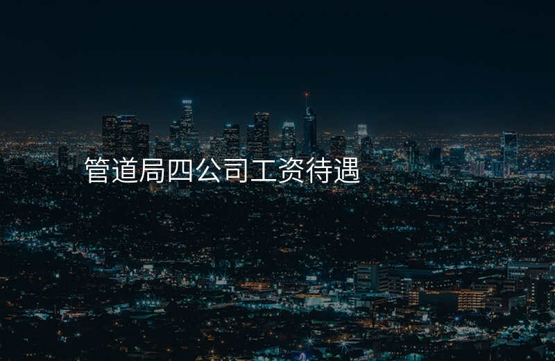 管道局四公司工资待遇
