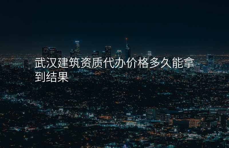 武汉建筑资质代办价格多久能拿到结果