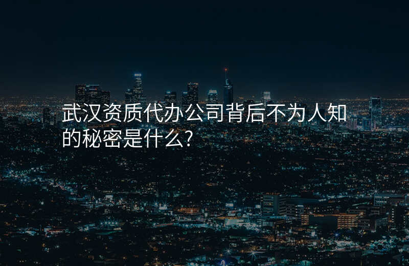 武汉资质代办公司背后不为人知的秘密是什么?