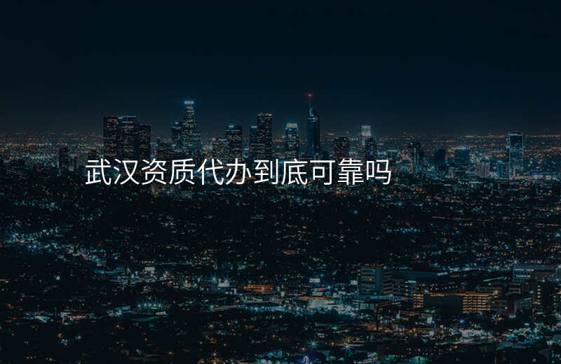 武汉资质代办到底可靠吗