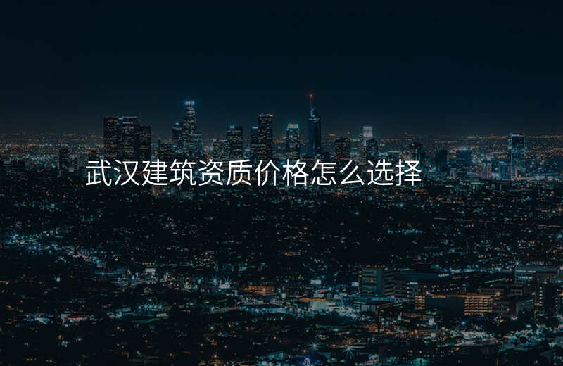 武汉建筑资质价格怎么选择